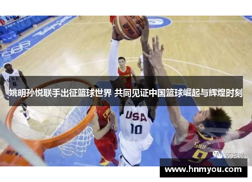 姚明孙悦联手出征篮球世界 共同见证中国篮球崛起与辉煌时刻