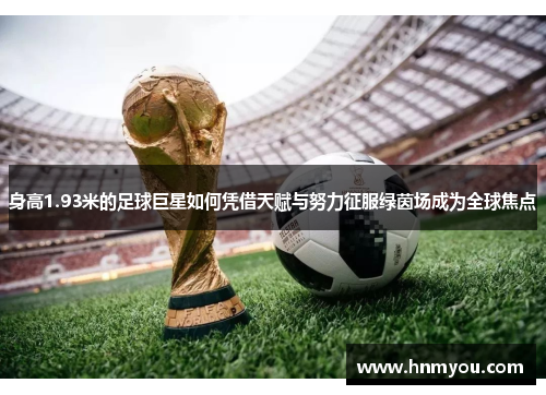 身高1.93米的足球巨星如何凭借天赋与努力征服绿茵场成为全球焦点