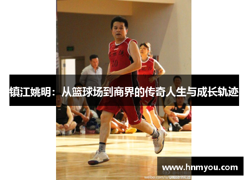 镇江姚明：从篮球场到商界的传奇人生与成长轨迹
