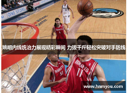 姚明内线统治力展现精彩瞬间 力拔千斤轻松突破对手防线