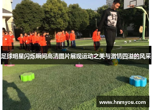 足球明星闪烁瞬间高清图片展现运动之美与激情四溢的风采