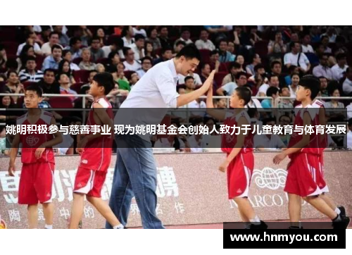 姚明积极参与慈善事业 现为姚明基金会创始人致力于儿童教育与体育发展