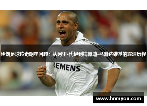 伊朗足球传奇明星回顾：从阿里·代伊到梅赫迪·马赫达维基的辉煌历程