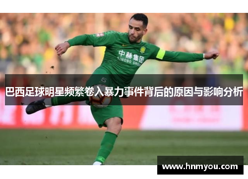 巴西足球明星频繁卷入暴力事件背后的原因与影响分析