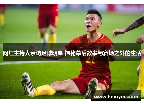 网红主持人亲访足球明星 揭秘幕后故事与赛场之外的生活