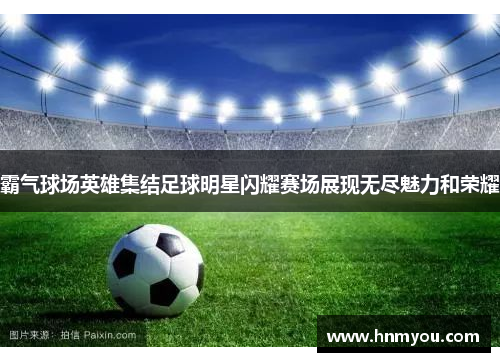 霸气球场英雄集结足球明星闪耀赛场展现无尽魅力和荣耀