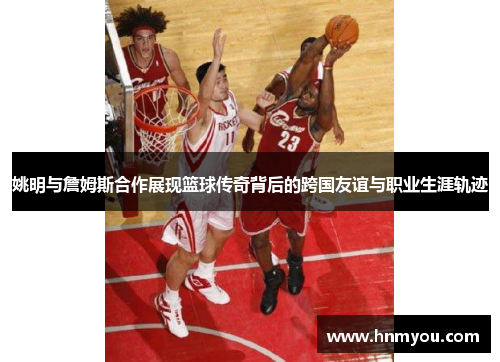 姚明与詹姆斯合作展现篮球传奇背后的跨国友谊与职业生涯轨迹