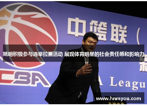 姚明积极参与选举拉票活动 展现体育明星的社会责任感和影响力