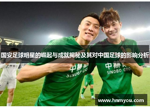 国安足球明星的崛起与成就揭秘及其对中国足球的影响分析
