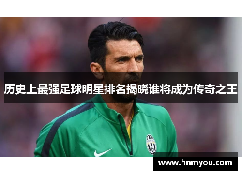 历史上最强足球明星排名揭晓谁将成为传奇之王