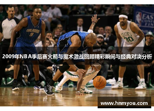 2009年NBA季后赛火箭与魔术激战回顾精彩瞬间与经典对决分析