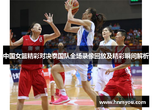 中国女篮精彩对决泰国队全场录像回放及精彩瞬间解析