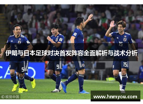 伊朗与日本足球对决首发阵容全面解析与战术分析
