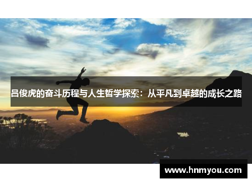 吕俊虎的奋斗历程与人生哲学探索：从平凡到卓越的成长之路