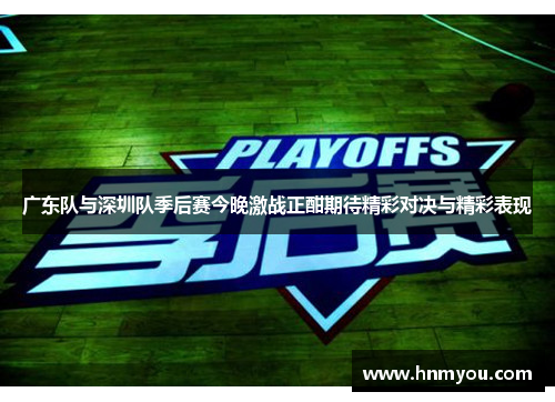 广东队与深圳队季后赛今晚激战正酣期待精彩对决与精彩表现