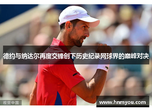 德约与纳达尔再度交锋创下历史纪录网球界的巅峰对决