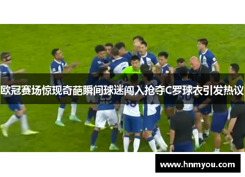 欧冠赛场惊现奇葩瞬间球迷闯入抢夺C罗球衣引发热议