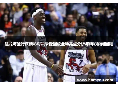 猛龙与独行侠精彩对决录像回放全场亮点分析与精彩瞬间回顾