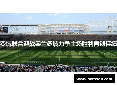 费城联合迎战奥兰多城力争主场胜利再创佳绩