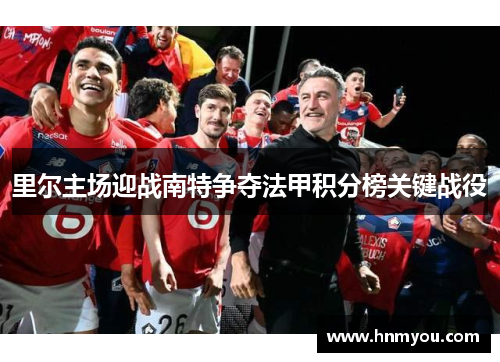 里尔主场迎战南特争夺法甲积分榜关键战役